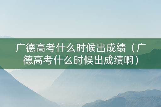 广德高考什么时候出成绩（广德高考什么时候出成绩啊）