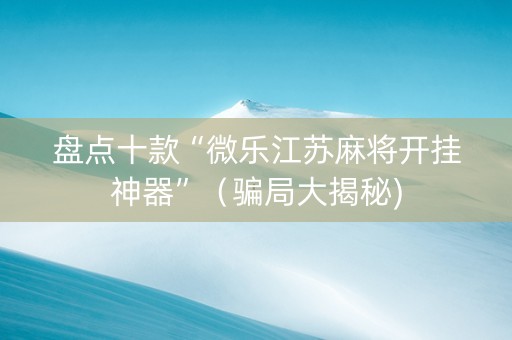 盘点十款“微乐江苏麻将开挂神器”（骗局大揭秘)