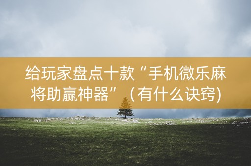 给玩家盘点十款“手机微乐麻将助赢神器”（有什么诀窍)
