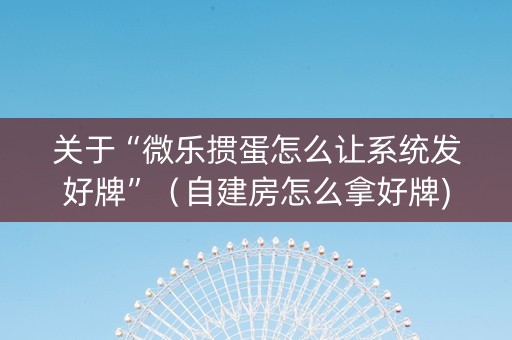 关于“微乐掼蛋怎么让系统发好牌”（自建房怎么拿好牌)