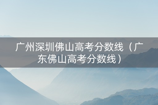 广州深圳佛山高考分数线（广东佛山高考分数线）