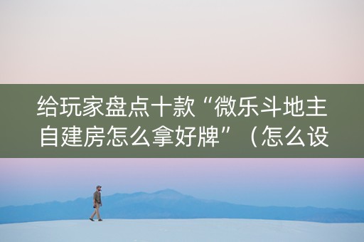 给玩家盘点十款“微乐斗地主自建房怎么拿好牌”（怎么设置能有好牌)