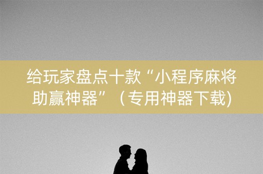 给玩家盘点十款“小程序麻将助赢神器”（专用神器下载)