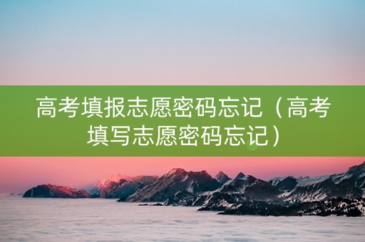 高考填报志愿密码忘记（高考填写志愿密码忘记）