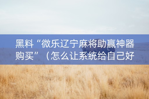 黑料“微乐辽宁麻将助赢神器购买”（怎么让系统给自己好牌)