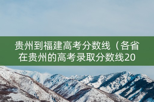 贵州到福建高考分数线（各省在贵州的高考录取分数线2020）