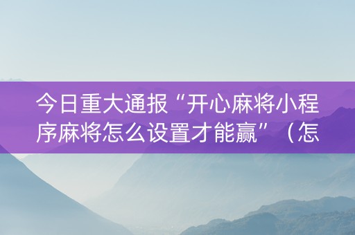 今日重大通报“开心麻将小程序麻将怎么设置才能赢”（怎么能调好牌)