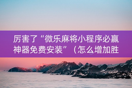 厉害了“微乐麻将小程序必赢神器免费安装”（怎么增加胜率)