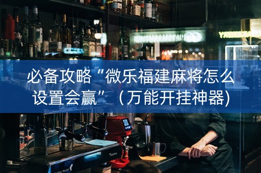 必备攻略“微乐福建麻将怎么设置会赢”（万能开挂神器)