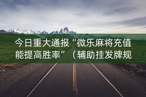 今日重大通报“微乐麻将充值能提高胜率”（辅助挂发牌规律)