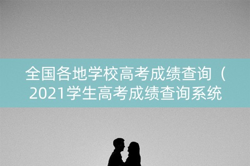 全国各地学校高考成绩查询（2021学生高考成绩查询系统平台）