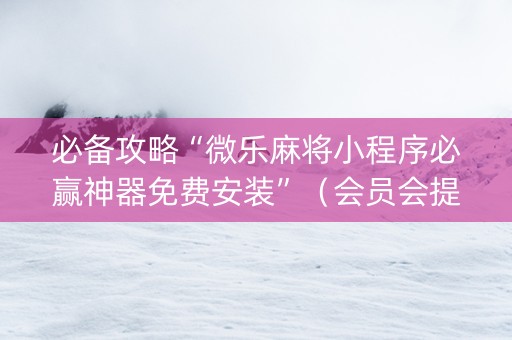 必备攻略“微乐麻将小程序必赢神器免费安装”（会员会提高胜率吗)