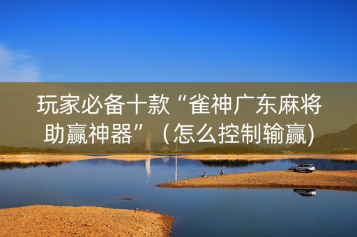 玩家必备十款“雀神广东麻将助赢神器”（怎么控制输赢)