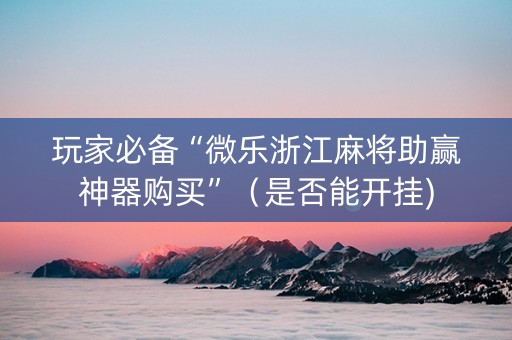 玩家必备“微乐浙江麻将助赢神器购买”（是否能开挂)