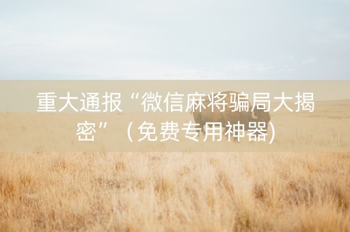 重大通报“微信麻将骗局大揭密”（免费专用神器)