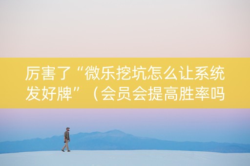 厉害了“微乐挖坑怎么让系统发好牌”（会员会提高胜率吗)