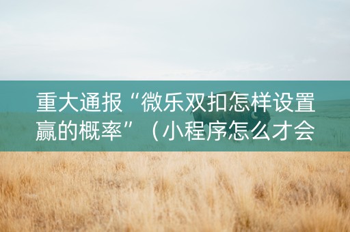 重大通报“微乐双扣怎样设置赢的概率”（小程序怎么才会赢)
