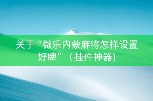 关于“微乐内蒙麻将怎样设置好牌”（挂件神器)