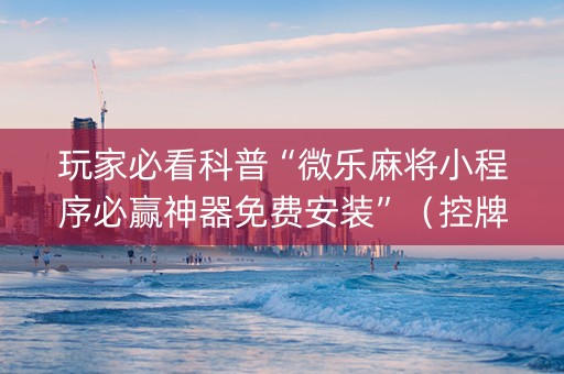 玩家必看科普“微乐麻将小程序必赢神器免费安装”（控牌神器)