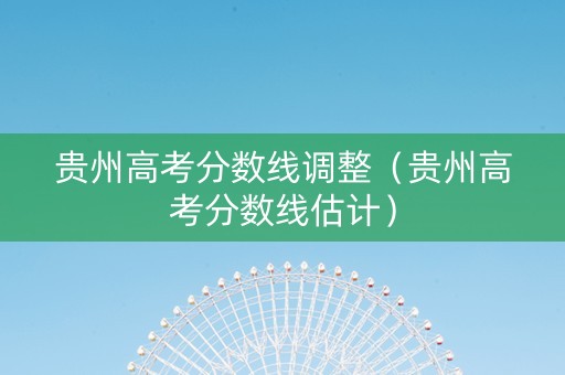 贵州高考分数线调整（贵州高考分数线估计）
