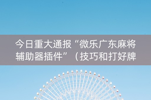 今日重大通报“微乐广东麻将辅助器插件”（技巧和打好牌方法)
