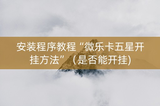 安装程序教程“微乐卡五星开挂方法”（是否能开挂)