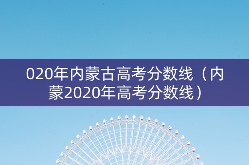 020年内蒙古高考分数线（内蒙2020年高考分数线）