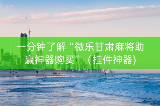 一分钟了解“微乐甘肃麻将助赢神器购买”（挂件神器)