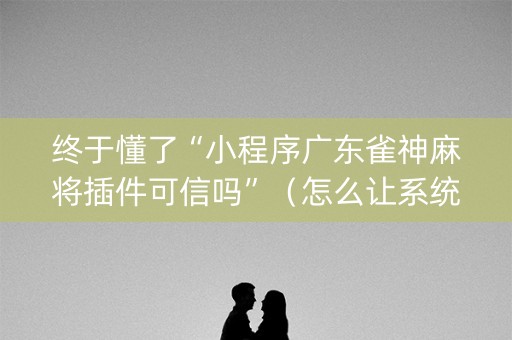 终于懂了“小程序广东雀神麻将插件可信吗”（怎么让系统给你发好牌)