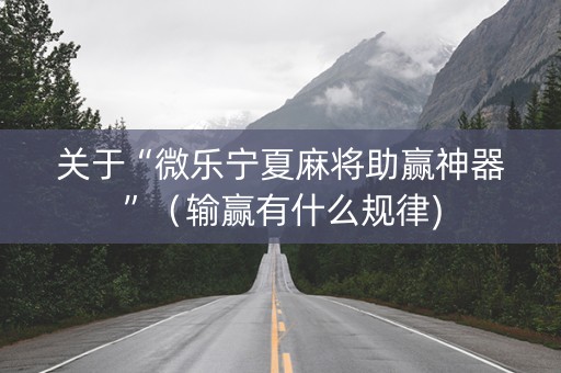 关于“微乐宁夏麻将助赢神器”（输赢有什么规律)