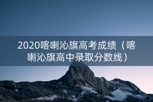 2020喀喇沁旗高考成绩（喀喇沁旗高中录取分数线）