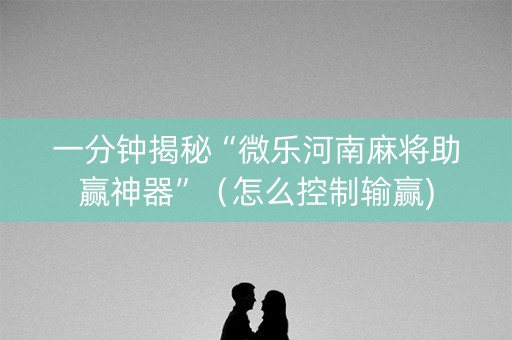 一分钟揭秘“微乐河南麻将助赢神器”（怎么控制输赢)