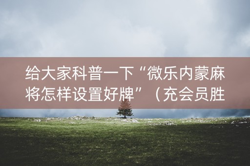 给大家科普一下“微乐内蒙麻将怎样设置好牌”（充会员胜率高)