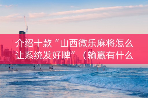 介绍十款“山西微乐麻将怎么让系统发好牌”（输赢有什么规律)