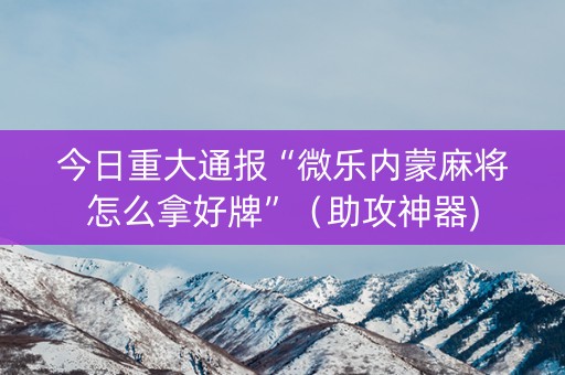 今日重大通报“微乐内蒙麻将怎么拿好牌”（助攻神器)