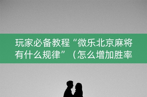 玩家必备教程“微乐北京麻将有什么规律”（怎么增加胜率)