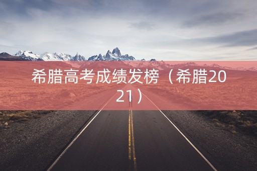 希腊高考成绩发榜（希腊2021）