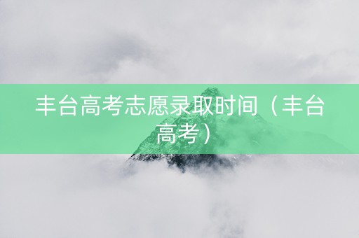丰台高考志愿录取时间（丰台 高考）