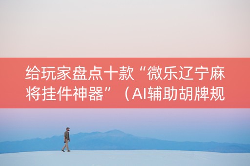 给玩家盘点十款“微乐辽宁麻将挂件神器”（AI辅助胡牌规则)