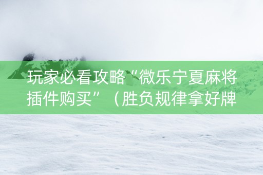 玩家必看攻略“微乐宁夏麻将插件购买”（胜负规律拿好牌)