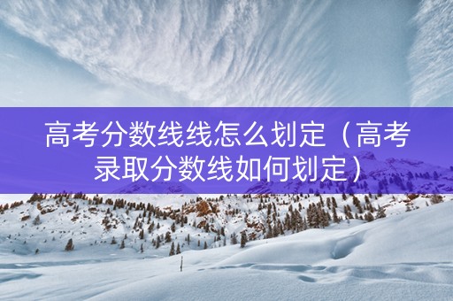 高考分数线线怎么划定（高考录取分数线如何划定）
