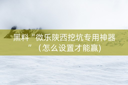 黑料“微乐陕西挖坑专用神器”（怎么设置才能赢)