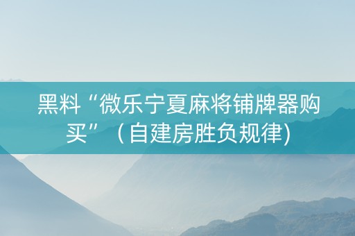 黑料“微乐宁夏麻将铺牌器购买”（自建房胜负规律)