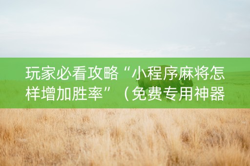 玩家必看攻略“小程序麻将怎样增加胜率”（免费专用神器)