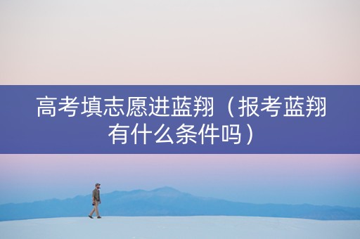 高考填志愿进蓝翔（报考蓝翔有什么条件吗）