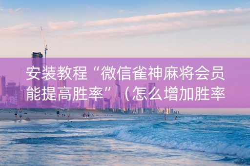 安装教程“微信雀神麻将会员能提高胜率”（怎么增加胜率)