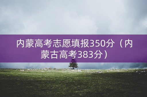 内蒙高考志愿填报350分（内蒙古高考383分）
