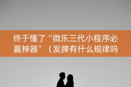 终于懂了“微乐三代小程序必赢神器”（发牌有什么规律吗)
