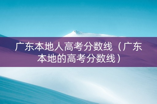 广东本地人高考分数线（广东本地的高考分数线）