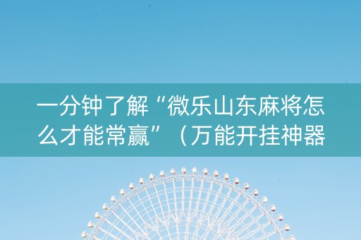 一分钟了解“微乐山东麻将怎么才能常赢”（万能开挂神器)